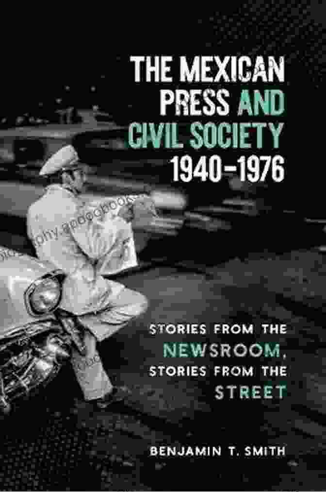 The Mexican Press And Civil Society 1940 1976 The Mexican Press And Civil Society 1940 1976: Stories From The Newsroom Stories From The Street