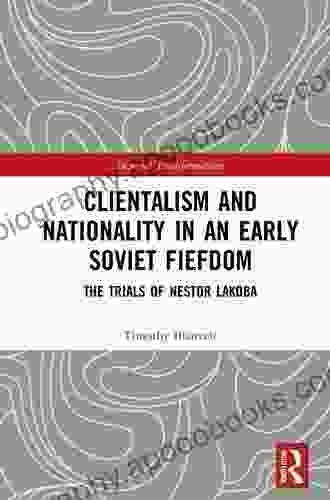 Clientelism And Nationality In An Early Soviet Fiefdom: The Trials Of Nestor Lakoba (Imperial Transformations Russian Soviet And Post Soviet History)