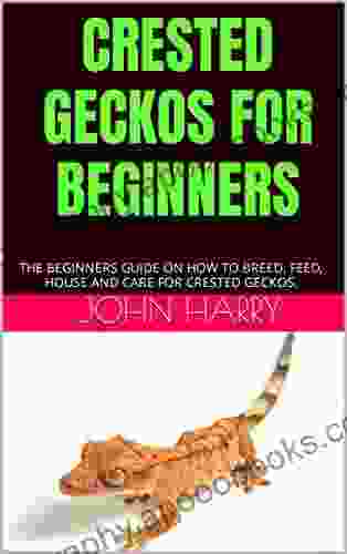 CRESTED GECKOS FOR BEGINNERS: THE BEGINNERS GUIDE ON HOW TO BREED FEED HOUSE AND CARE FOR CRESTED GECKOS