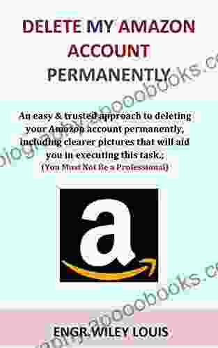 Delete My Amazon Account Permanently: An Easy Trusted Approach To Deleting Your Amazon Account Permanently Including Clearer Pictures That Will Aid You In Executing This Task