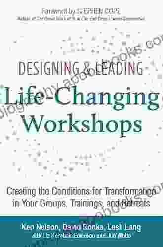 Designing Leading Life Changing Workshops: Creating The Conditions For Transformation In Your Groups Trainings And Retreats