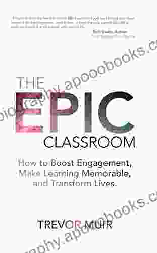 The Epic Classroom: How To Boost Engagement Make Learning Memorable And Transform Lives