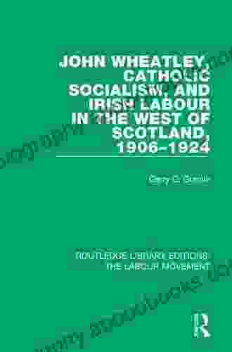 John Wheatley Catholic Socialism and Irish Labour in the West of Scotland 1906 1924 (Routledge Library Editions: The Labour Movement)