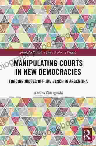 Manipulating Courts In New Democracies: Forcing Judges Off The Bench In Argentina (Routledge Studies In Latin American Politics)