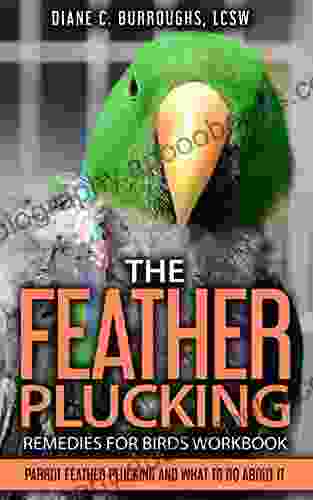 The Feather Plucking Remedies for Birds Workbook: Parrot Feather Plucking and What To Do About It