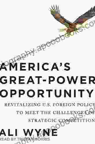 America s Great Power Opportunity: Revitalizing U S Foreign Policy to Meet the Challenges of Strategic Competition