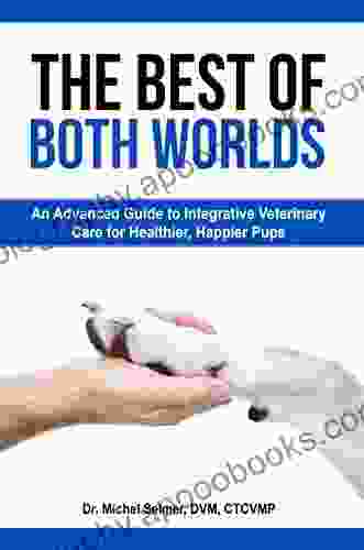 The Best Of Both Worlds: An Advanced Guide To Integrative Veterinary Care For Happier Healthier Pups