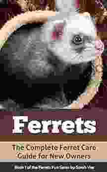 Ferrets: The Complete Ferret Care Guide For New Owners (Ferret Facts Ferret Care Ferret 1)