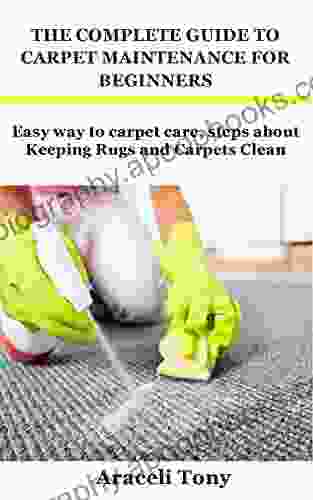 THE COMPLETE GUIDE TO CARPET MAINTENANCE FOR BEGINNERS: Easy Way To Carpet Care Steps About Keeping Rugs And Carpets Clean