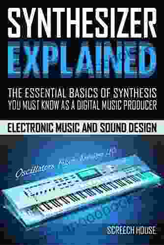 SYNTHESIZER EXPLAINED: The Essential Basics Of Synthesis You Must Know As A Digital Music Producer (Electronic Music And Sound Design For Beginners: Oscillators Filters Envelopes LFOs)