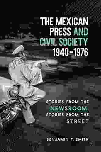 The Mexican Press and Civil Society 1940 1976: Stories from the Newsroom Stories from the Street