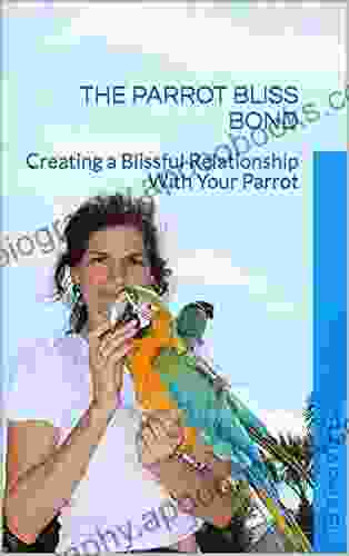 The Parrot Bliss Bond: Creating A Blissful Relationship With Your Parrot