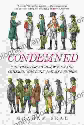 Condemned: The Transported Men Women And Children Who Built Britain S Empire