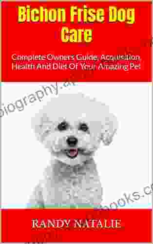 Bichon Frise Dog Care : Complete Owners Guide Acquisition Health And Diet Of Your Amazing Pet