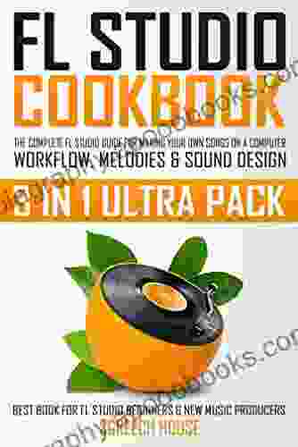 FL STUDIO COOKBOOK (3 IN 1 ULTRA PACK): The Complete FL Studio Guide For Making Your Own Songs On A Computer: Workflow Melodies Sound Design (Best FL Studio Beginners New Music Producers)