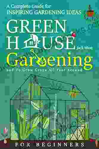 Greenhouse Gardening For Beginners: A Complete Guide For Inspiring Gardening Ideas And To Grow Crops All Year Around